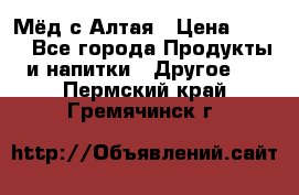 Мёд с Алтая › Цена ­ 600 - Все города Продукты и напитки » Другое   . Пермский край,Гремячинск г.